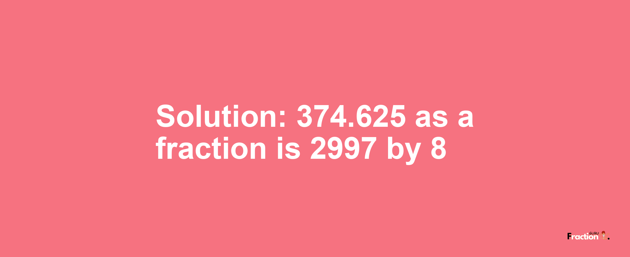 Solution:374.625 as a fraction is 2997/8